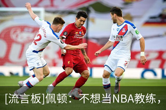 [流言板]佩顿：不想当NBA教练，现在年轻人钱太多还想控制所有人